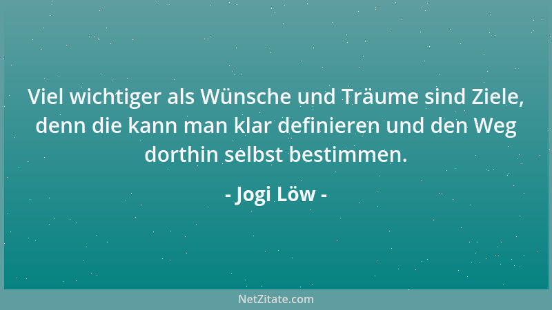 Jogi Löw - Viel wichtiger als Wünsche und Träume sind Ziele, denn die kann man klar definieren und den Weg dorthin selbst b...