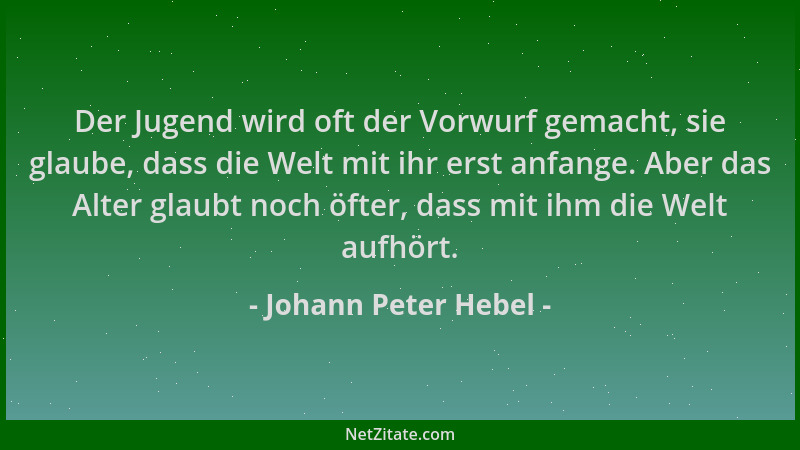 Johann Peter Hebel - Der Jugend wird oft der Vorwurf gemacht, sie glaube, dass die Welt mit ihr erst anfange. Aber das Alte...