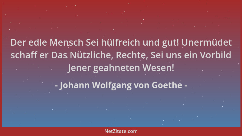 Johann Wolfgang von Goethe - Der edle Mensch Sei hülfreich und gut! Unermüdet schaff er Das Nützliche, Rechte, Sei uns ein...