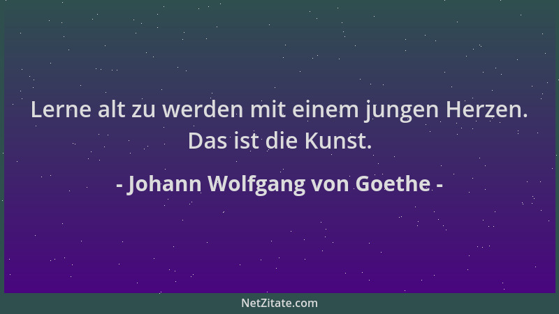 Johann Wolfgang von Goethe - Lerne alt zu werden mit einem jungen Herzen. Das ist die Kunst....