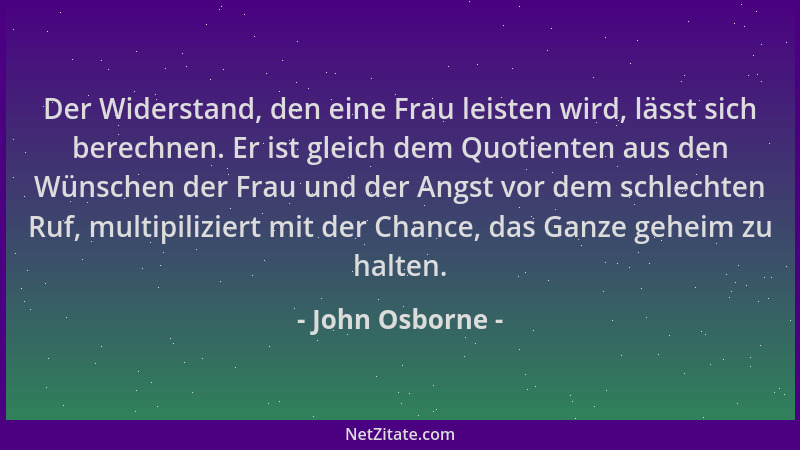 John Osborne - Der Widerstand, den eine Frau leisten wird, lässt sich berechnen. Er ist gleich dem Quotienten aus den Wünsc...
