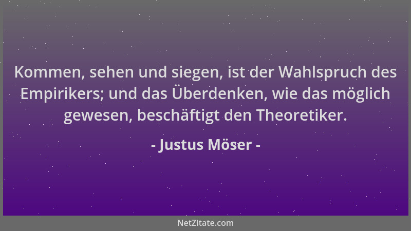 Justus Möser - Kommen, sehen und siegen, ist der Wahlspruch des Empirikers; und das Überdenken, wie das möglich gewesen, be...