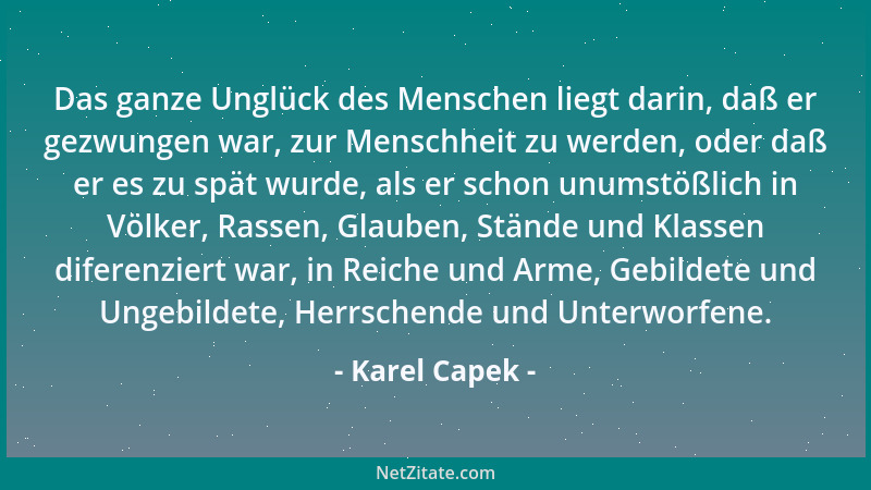 Karel Capek - Das ganze Unglück des Menschen liegt darin, daß er gezwungen war, zur Menschheit zu werden, oder daß er es zu...