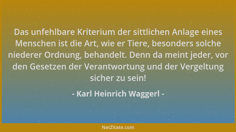 Karl Heinrich Waggerl - Das unfehlbare Kriterium der sittlichen Anlage eines Menschen ist die Art, wie er Tiere, besonders...