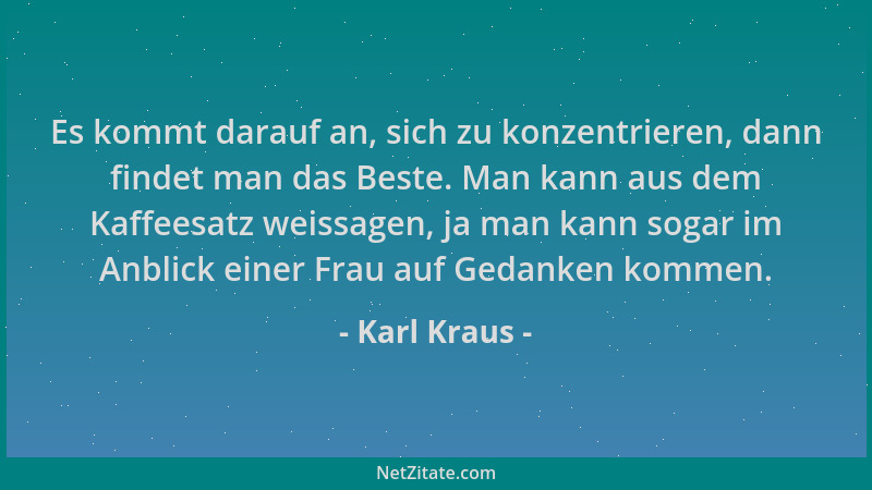 Karl Kraus - Es kommt darauf an, sich zu konzentrieren, dann findet man das Beste. Man kann aus dem Kaffeesatz weissagen, j...
