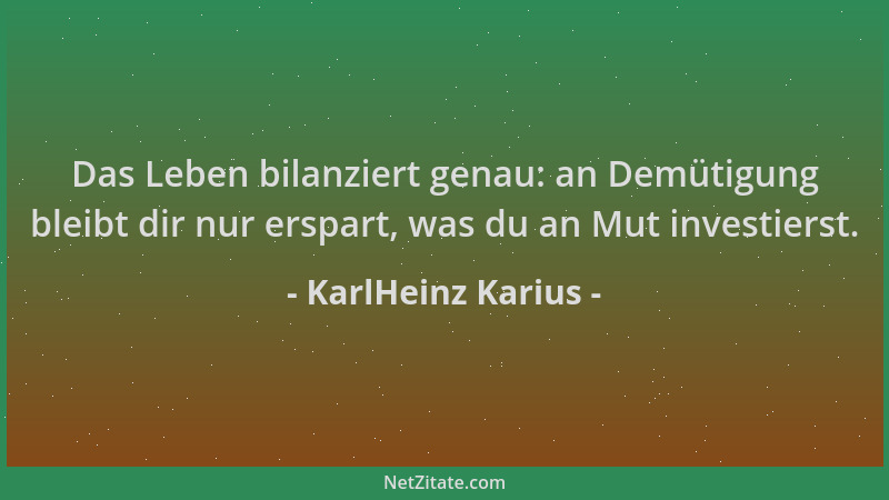 KarlHeinz Karius - Das Leben bilanziert genau: an Demütigung bleibt dir nur erspart, was du an Mut investierst....