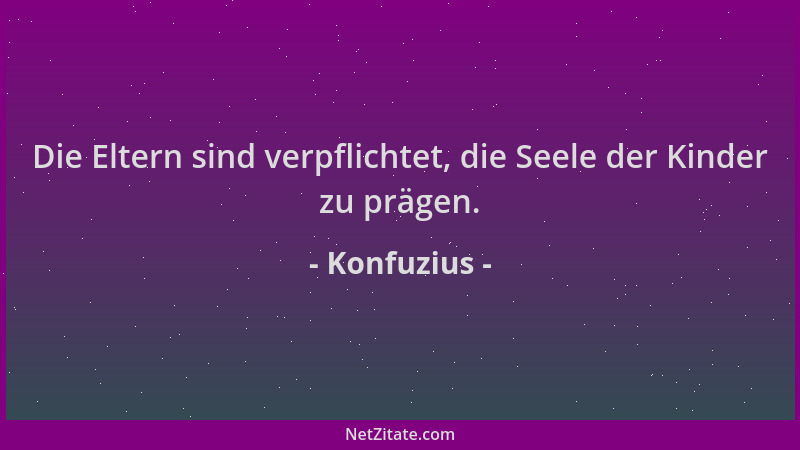 Konfuzius - Die Eltern sind verpflichtet, die Seele der Kinder zu prägen....