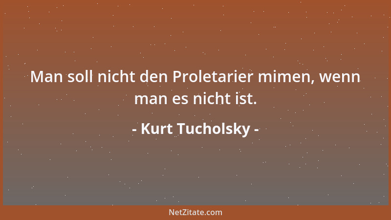 Kurt Tucholsky - Man soll nicht den Proletarier mimen, wenn man es nicht ist....