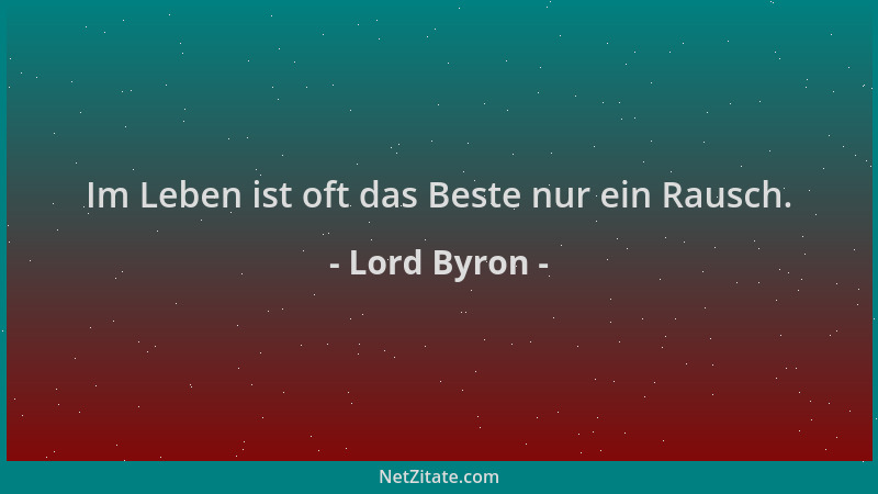 Lord Byron - Im Leben ist oft das Beste nur ein Rausch....