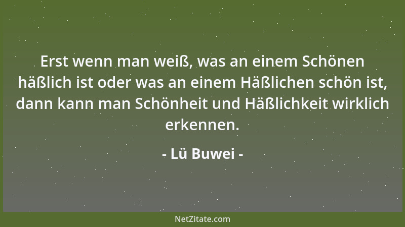 Lü Buwei - Erst wenn man weiß, was an einem Schönen häßlich ist oder was an einem Häßlichen schön ist, dann kann man Schönh...