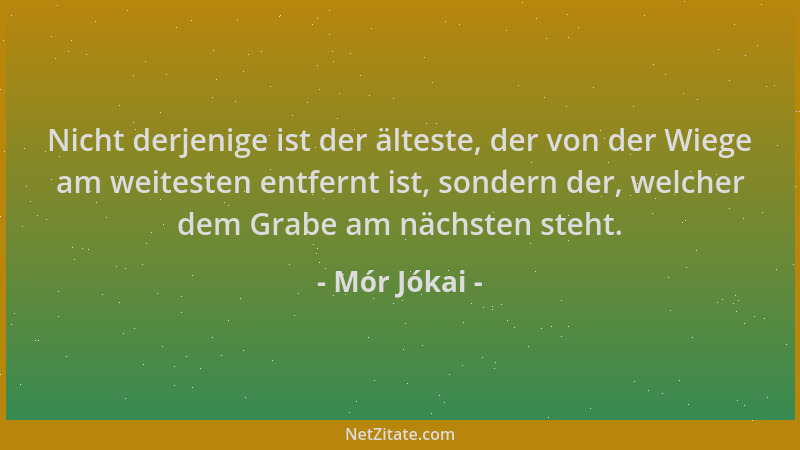 Mór Jókai - Nicht derjenige ist der älteste, der von der Wiege am weitesten entfernt ist, sondern der, welcher dem Grabe am...