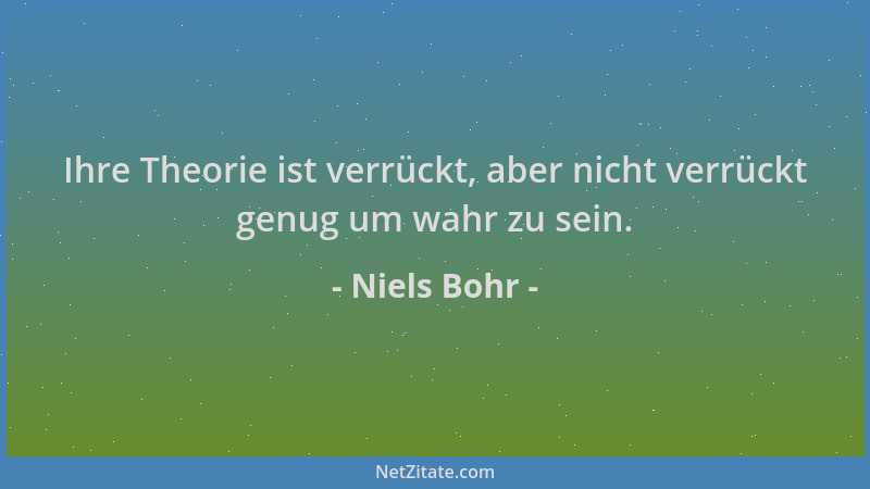Niels Bohr - Ihre Theorie ist verrückt, aber nicht verrückt genug um wahr zu sein....
