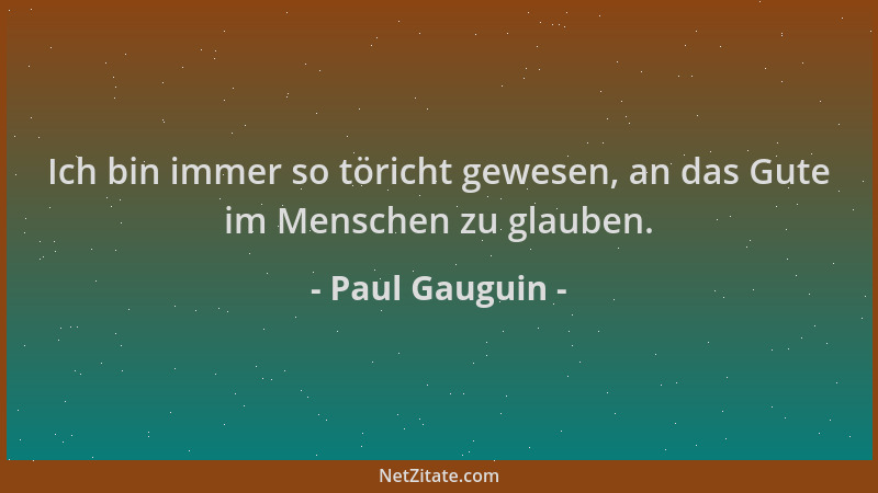 Paul Gauguin - Ich bin immer so töricht gewesen, an das Gute im Menschen zu glauben....