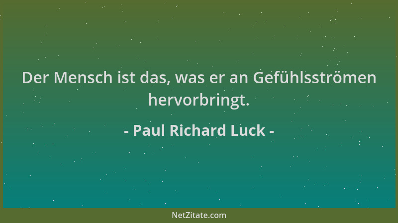 Paul Richard Luck - Der Mensch ist das, was er an Gefühlsströmen hervorbringt....