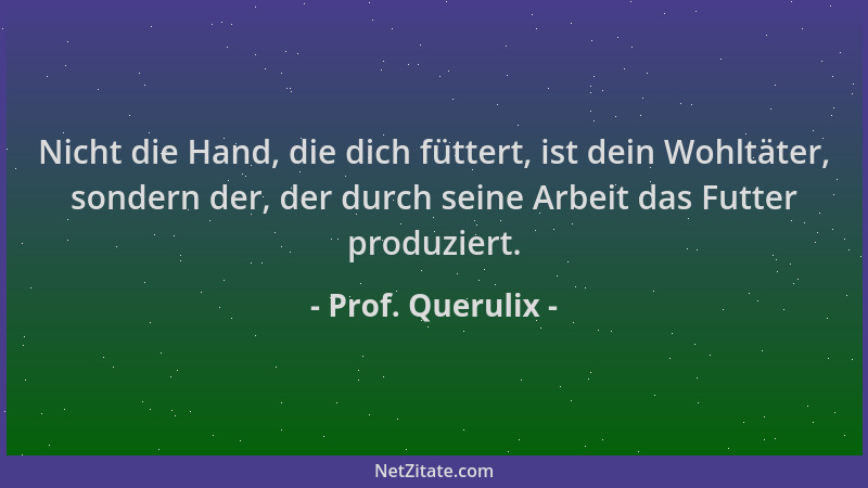 Prof. Querulix - Nicht die Hand, die dich füttert, ist dein Wohltäter, sondern der, der durch seine Arbeit das Futter produ...