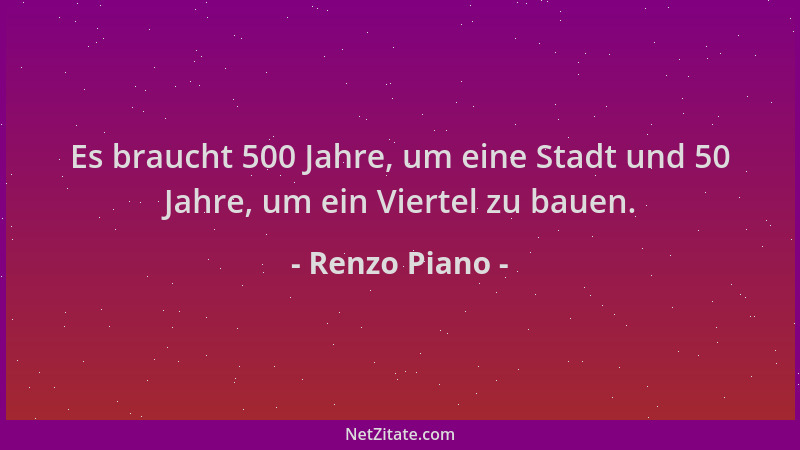 Renzo Piano - Es braucht 500 Jahre, um eine Stadt und 50 Jahre, um ein Viertel zu bauen....