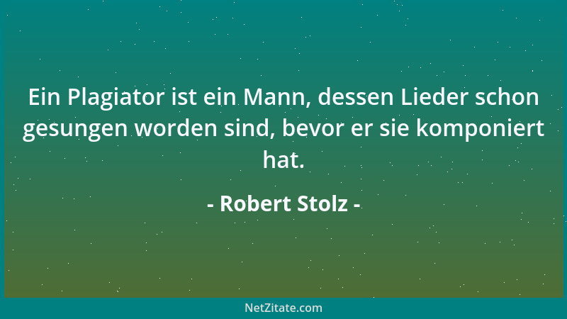 Robert Stolz - Ein Plagiator ist ein Mann, dessen Lieder schon gesungen worden sind, bevor er sie komponiert hat....