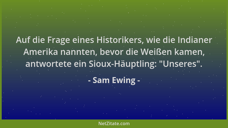 Sam Ewing - Auf die Frage eines Historikers, wie die Indianer Amerika nannten, bevor die Weißen kamen, antwortete ein Sioux...