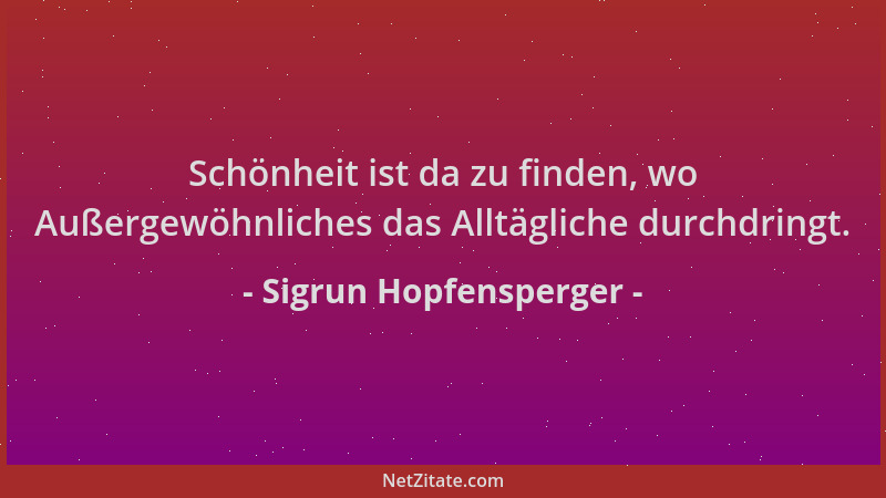 Sigrun Hopfensperger - Schönheit ist da zu finden, wo Außergewöhnliches das Alltägliche durchdringt....