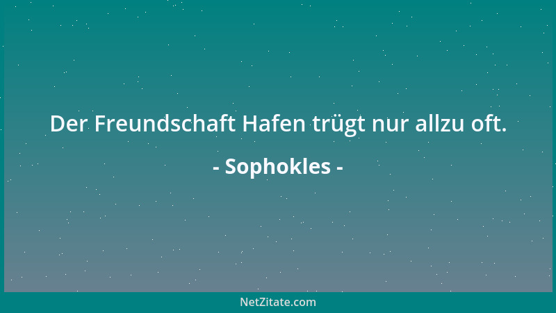 Sophokles - Der Freundschaft Hafen trügt nur allzu oft....