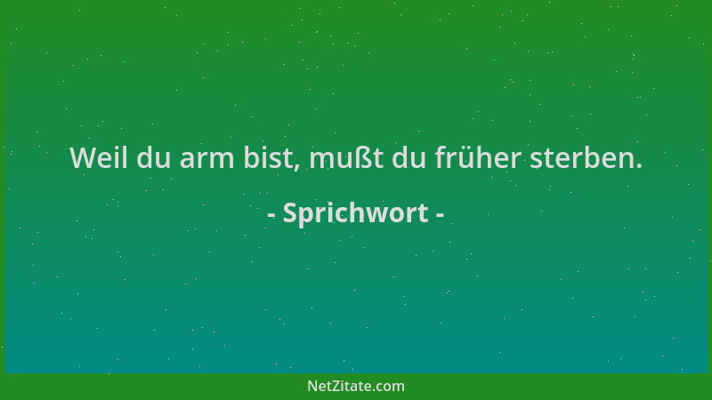 Sprichwort - Weil du arm bist, mußt du früher sterben....