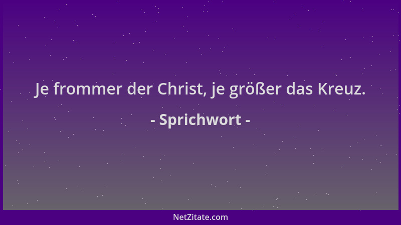 Sprichwort - Je frommer der Christ, je größer das Kreuz....