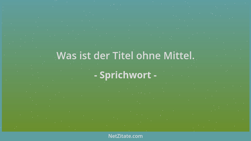 Sprichwort - Was ist der Titel ohne Mittel....