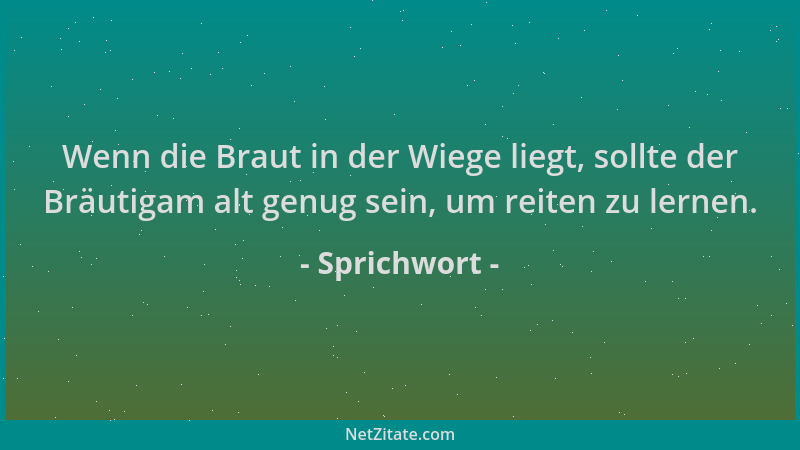 Sprichwort - Wenn die Braut in der Wiege liegt, sollte der Bräutigam alt genug sein, um reiten zu lernen....