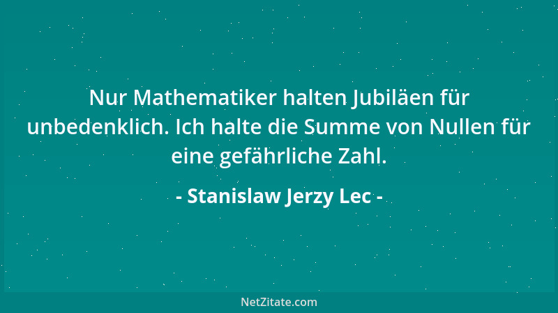 Stanislaw Jerzy Lec - Nur Mathematiker halten Jubiläen für unbedenklich. Ich halte die Summe von Nullen für eine gefährlich...