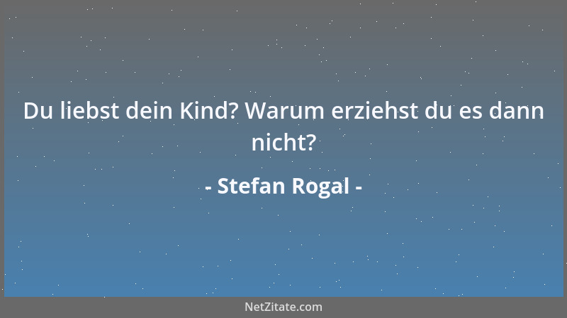 Stefan Rogal - Du liebst dein Kind? Warum erziehst du es dann nicht?...