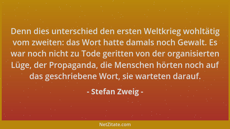 Stefan Zweig - Denn dies unterschied den ersten Weltkrieg wohltätig vom zweiten: das Wort hatte damals noch Gewalt. Es war...