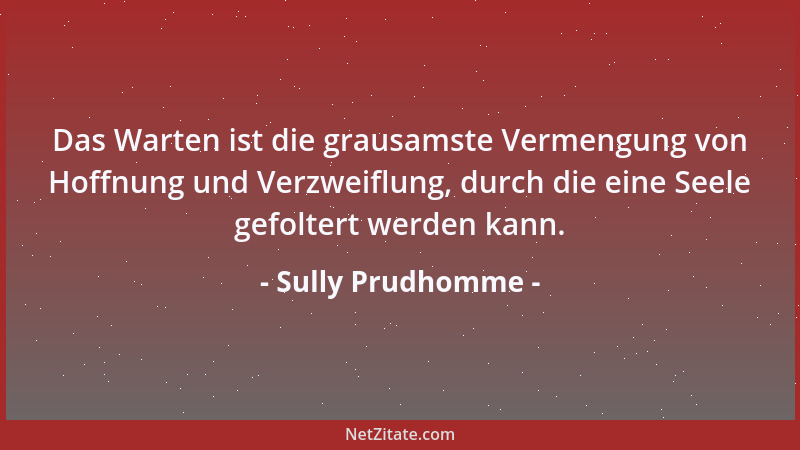 Sully Prudhomme - Das Warten ist die grausamste Vermengung von Hoffnung und Verzweiflung, durch die eine Seele gefoltert we...