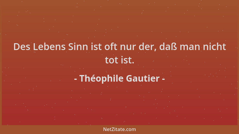 Théophile Gautier - Des Lebens Sinn ist oft nur der, daß man nicht tot ist....