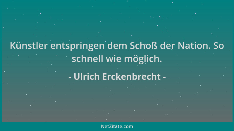 Ulrich Erckenbrecht - Künstler entspringen dem Schoß der Nation. So schnell wie möglich....