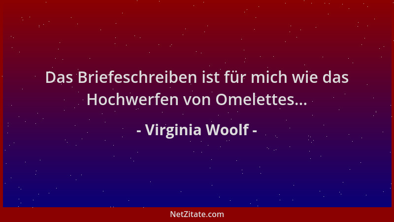 Virginia Woolf - Das Briefeschreiben ist für mich wie das Hochwerfen von Omelettes......