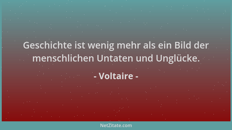 Voltaire - Geschichte ist wenig mehr als ein Bild der menschlichen Untaten und Unglücke....
