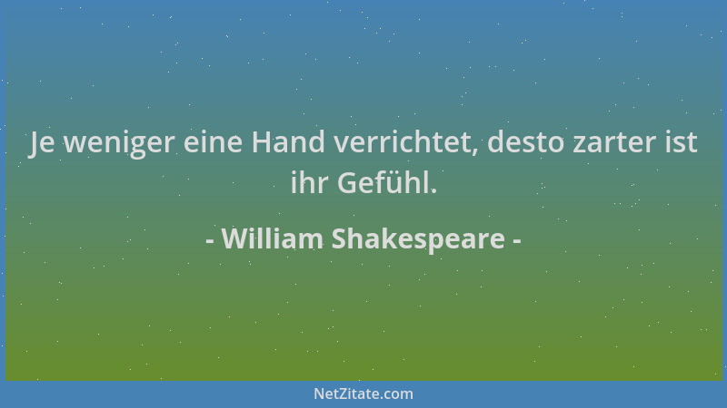 William Shakespeare - Je weniger eine Hand verrichtet, desto zarter ist ihr Gefühl....