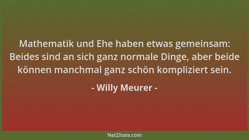Willy Meurer - Mathematik und Ehe haben etwas gemeinsam: Beides sind an sich ganz normale Dinge, aber beide können manchmal...