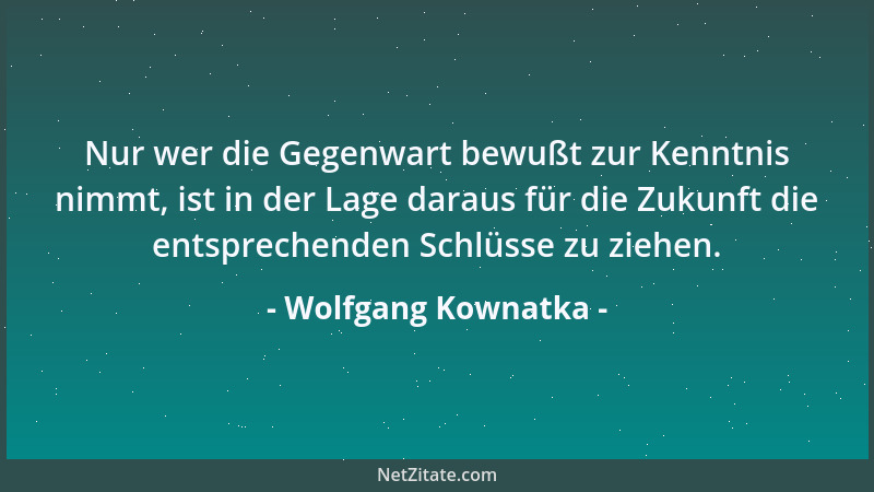 Wolfgang Kownatka - Nur wer die Gegenwart bewußt zur Kenntnis nimmt, ist in der Lage daraus für die Zukunft die entsprechen...