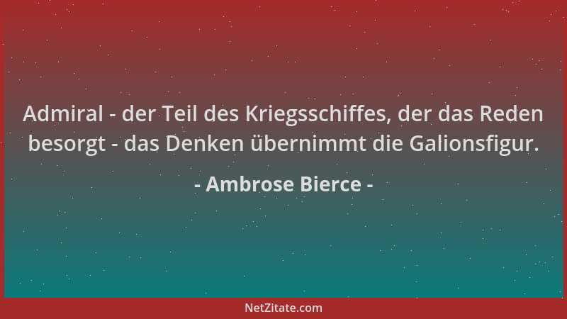 Ambrose Bierce - Admiral - der Teil des Kriegsschiffes, der das Reden besorgt - das Denken übernimmt die Galionsfigur....