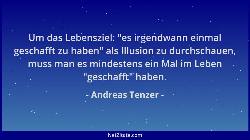Andreas Tenzer - Um das Lebensziel:  "es irgendwann einmal geschafft zu haben " als Illusion zu durchschauen, muss man es min...