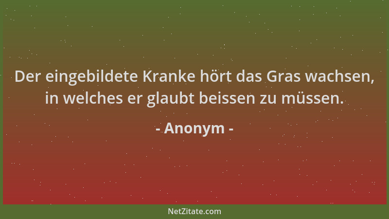 Anonym - Der eingebildete Kranke hört das Gras wachsen, in welches er glaubt beissen zu müssen....