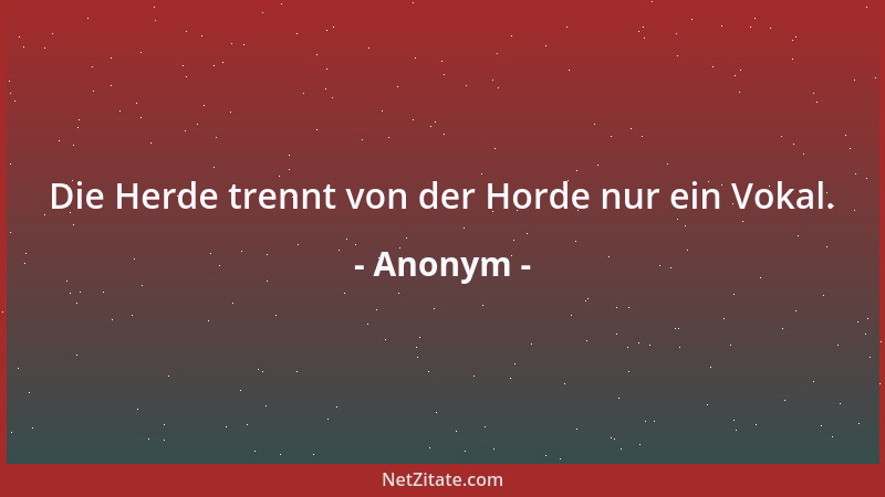 Anonym - Die Herde trennt von der Horde nur ein Vokal....