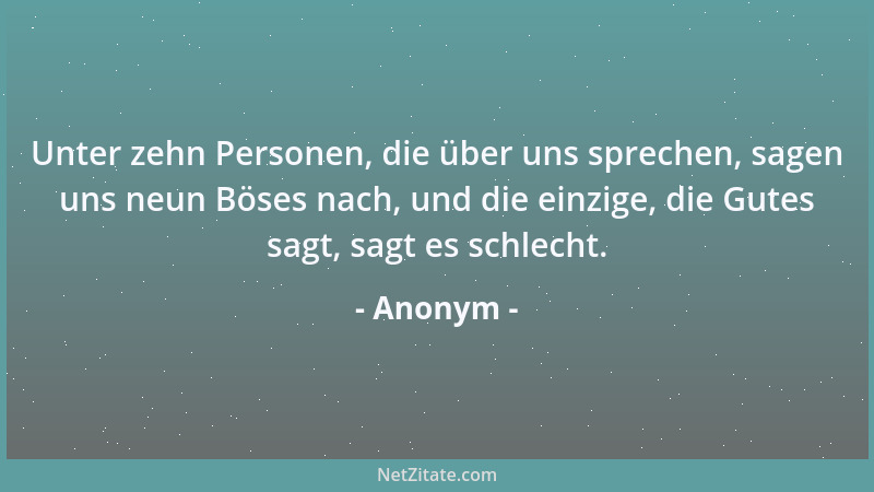 Anonym - Unter zehn Personen, die über uns sprechen, sagen uns neun Böses nach, und die einzige, die Gutes sagt, sagt es sc...