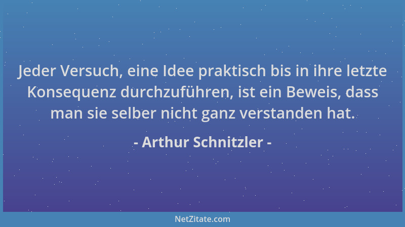 Arthur Schnitzler - Jeder Versuch, eine Idee praktisch bis in ihre letzte Konsequenz durchzuführen, ist ein Beweis, dass ma...