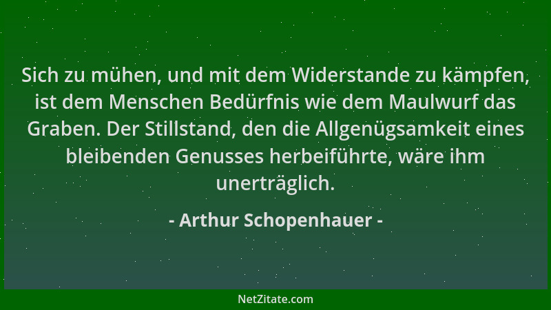 Arthur Schopenhauer - Sich zu mühen, und mit dem Widerstande zu kämpfen, ist dem Menschen Bedürfnis wie dem Maulwurf das Gr...