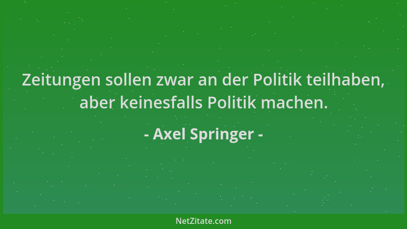 Axel Springer - Zeitungen sollen zwar an der Politik teilhaben, aber keinesfalls Politik machen....