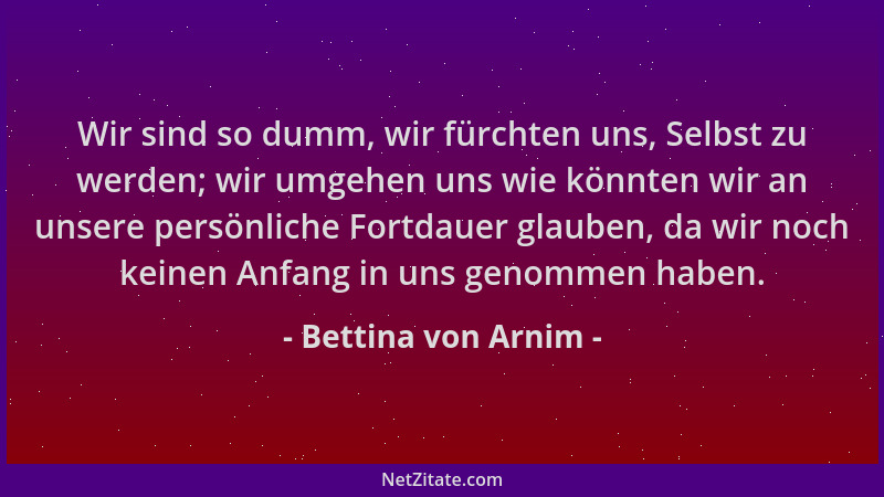 Bettina von Arnim - Wir sind so dumm, wir fürchten uns, Selbst zu werden; wir umgehen uns wie könnten wir an unsere persönl...