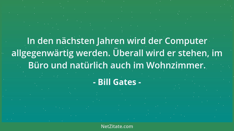 Bill Gates - In den nächsten Jahren wird der Computer allgegenwärtig werden. Überall wird er stehen, im Büro und natürlich...