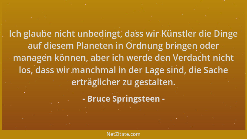 Bruce Springsteen - Ich glaube nicht unbedingt, dass wir Künstler die Dinge auf diesem Planeten in Ordnung bringen oder man...